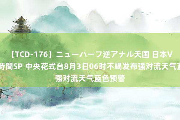 【TCD-176】ニューハーフ逆アナル天国 日本VS海外8時間SP 中央花式台8月3日06时不竭发布强对流天气蓝色预警