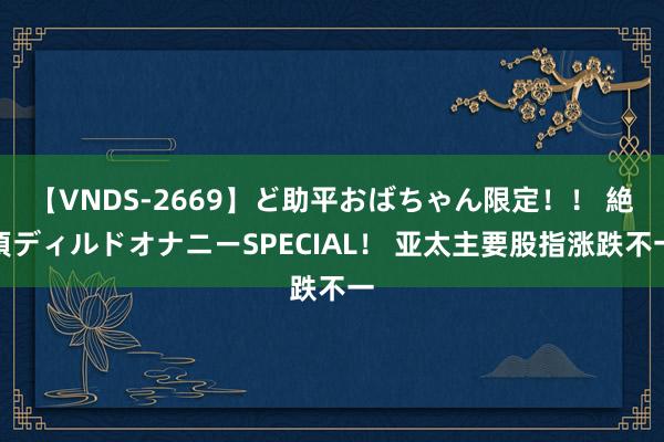 【VNDS-2669】ど助平おばちゃん限定！！ 絶頂ディルドオナニーSPECIAL！ 亚太主要股指涨跌不一