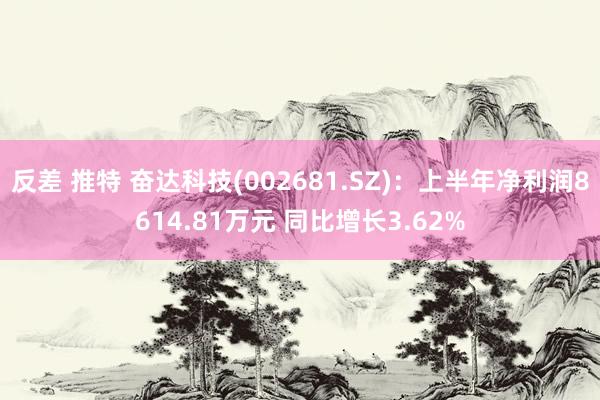 反差 推特 奋达科技(002681.SZ)：上半年净利润8614.81万元 同比增长3.62%