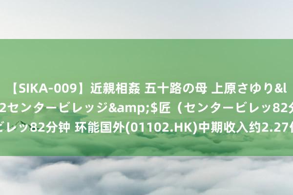 【SIKA-009】近親相姦 五十路の母 上原さゆり</a>2009-04-02センタービレッジ&$匠（センタービレッ82分钟 环能国外(01102.HK)中期收入约2.27亿港元 同比减少6.2%