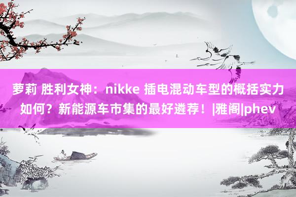 萝莉 胜利女神：nikke 插电混动车型的概括实力如何？新能源车市集的最好遴荐！|雅阁|phev