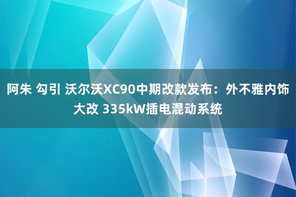 阿朱 勾引 沃尔沃XC90中期改款发布：外不雅内饰大改 335kW插电混动系统