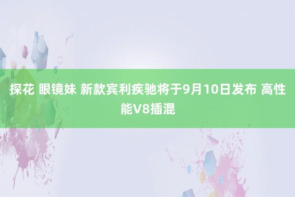 探花 眼镜妹 新款宾利疾驰将于9月10日发布 高性能V8插混