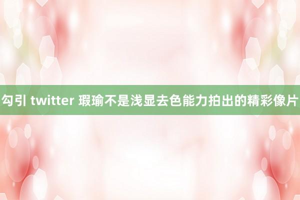 勾引 twitter 瑕瑜不是浅显去色能力拍出的精彩像片