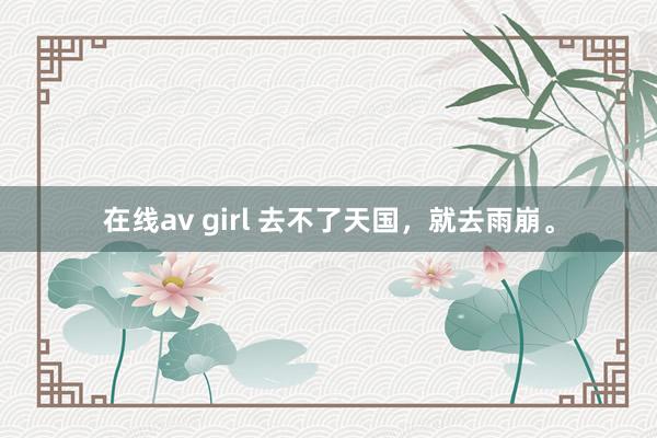 在线av girl 去不了天国，就去雨崩。