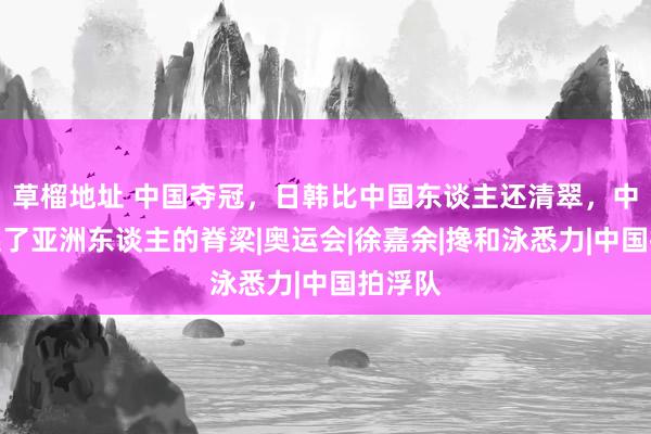 草榴地址 中国夺冠，日韩比中国东谈主还清翠，中国挺起了亚洲东谈主的脊梁|奥运会|徐嘉余|搀和泳悉力|中国拍浮队