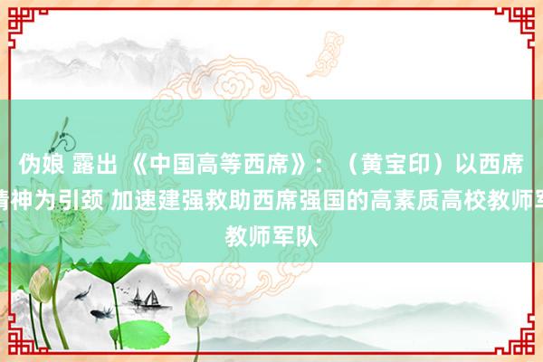 伪娘 露出 《中国高等西席》：（黄宝印）以西席家精神为引颈 加速建强救助西席强国的高素质高校教师军队