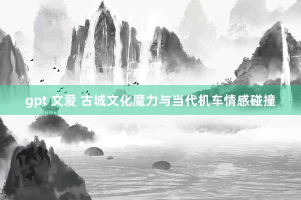 gpt 文爱 古城文化魔力与当代机车情感碰撞