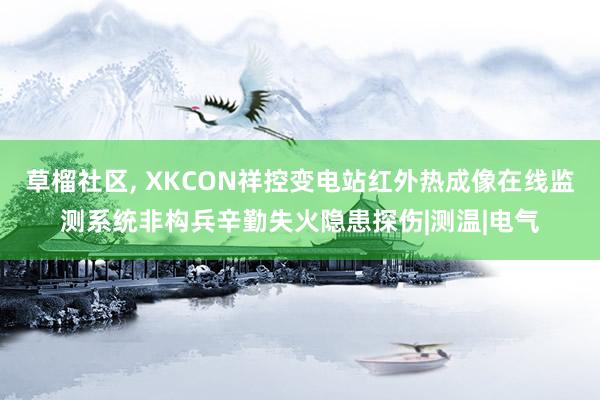 草榴社区， XKCON祥控变电站红外热成像在线监测系统非构兵辛勤失火隐患探伤|测温|电气