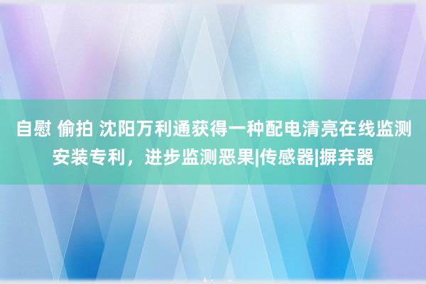 自慰 偷拍 沈阳万利通获得一种配电清亮在线监测安装专利，进步监测恶果|传感器|摒弃器