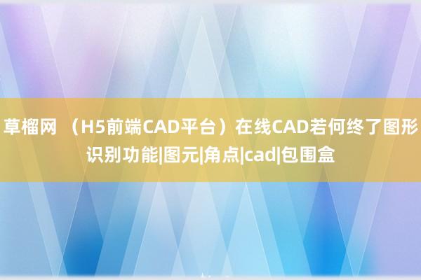 草榴网 （H5前端CAD平台）在线CAD若何终了图形识别功能|图元|角点|cad|包围盒