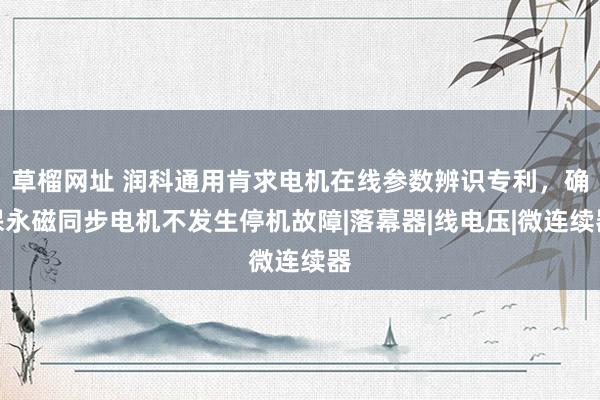 草榴网址 润科通用肯求电机在线参数辨识专利，确保永磁同步电机不发生停机故障|落幕器|线电压|微连续器