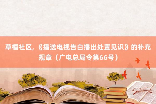 草榴社区， 《播送电视告白播出处置见识》的补充规章（广电总局令第66号）