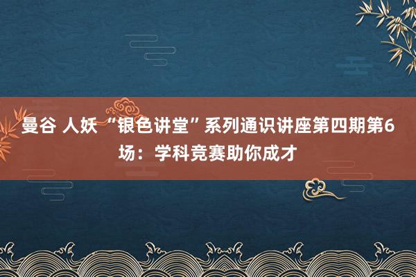 曼谷 人妖 “银色讲堂”系列通识讲座第四期第6场：学科竞赛助你成才