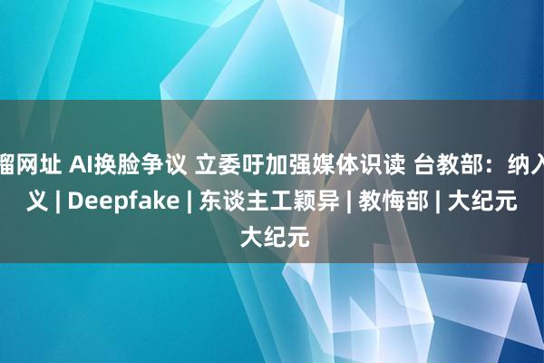 草榴网址 AI换脸争议 立委吁加强媒体识读 台教部：纳入讲义 | Deepfake | 东谈主工颖异 | 教悔部 | 大纪元