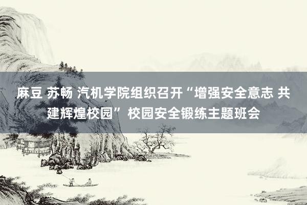 麻豆 苏畅 汽机学院组织召开“增强安全意志 共建辉煌校园” 校园安全锻练主题班会