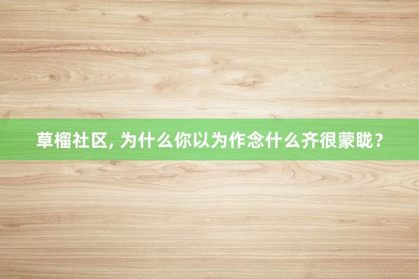 草榴社区, 为什么你以为作念什么齐很蒙眬？